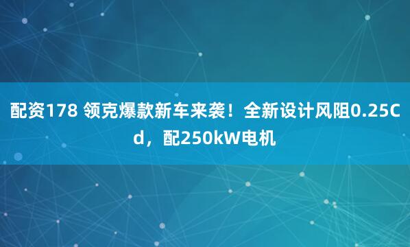 配资178 领克爆款新车来袭！全新设计风阻0.25Cd，配250kW电机