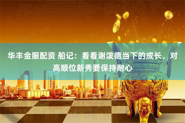 华丰金服配资 船记：看看谢泼德当下的成长，对高顺位新秀要保持耐心