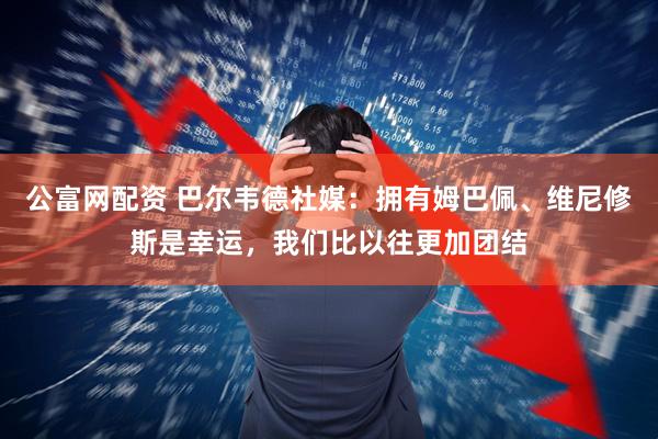 公富网配资 巴尔韦德社媒:拥有姆巴佩、维尼修斯是幸运,我们比以往更加团结