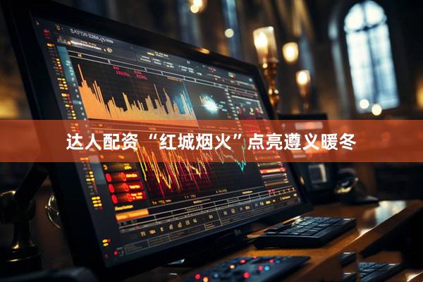 达人配资 “红城烟火”点亮遵义暖冬
