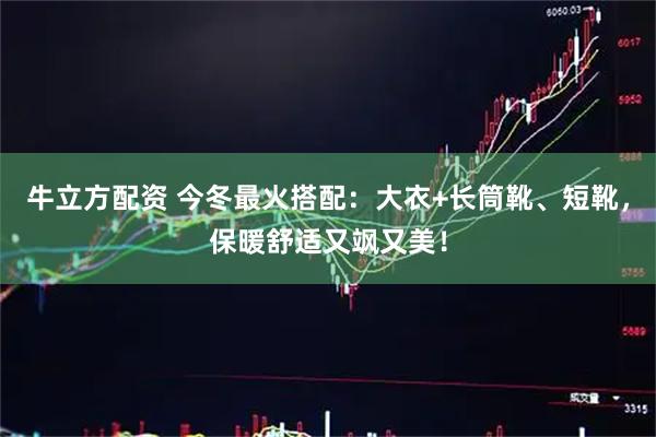 牛立方配资 今冬最火搭配:大衣+长筒靴、短靴,保暖舒适又飒又美!