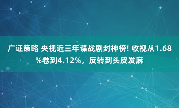 广证策略 央视近三年谍战剧封神榜! 收视从1.68%卷到4.12%，反转到头皮发麻