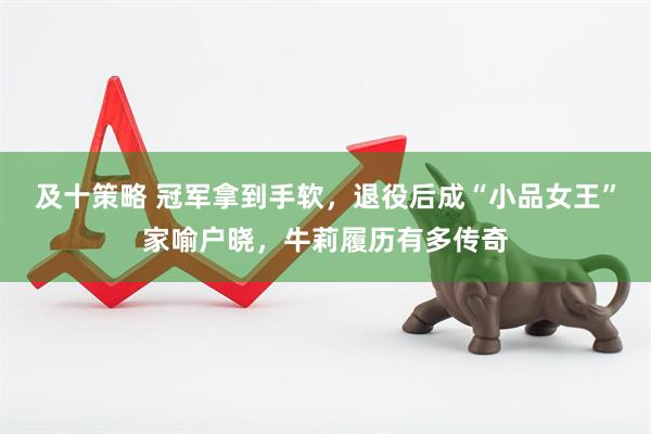 及十策略 冠军拿到手软，退役后成“小品女王”家喻户晓，牛莉履历有多传奇