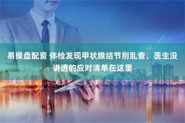 易操盘配资 体检发现甲状腺结节别乱查，医生没讲透的应对清单在这里