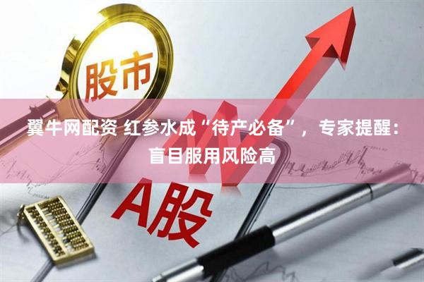 翼牛网配资 红参水成“待产必备”，专家提醒：盲目服用风险高