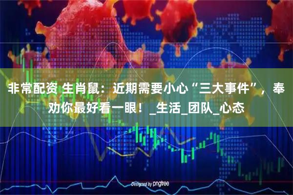 非常配资 生肖鼠：近期需要小心“三大事件”，奉劝你最好看一眼！_生活_团队_心态