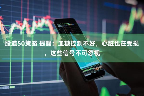 股道50策略 提醒：血糖控制不好，心脏也在受损，这些信号不可忽视