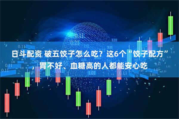 日斗配资 破五饺子怎么吃？这6个“饺子配方”，胃不好、血糖高的人都能安心吃