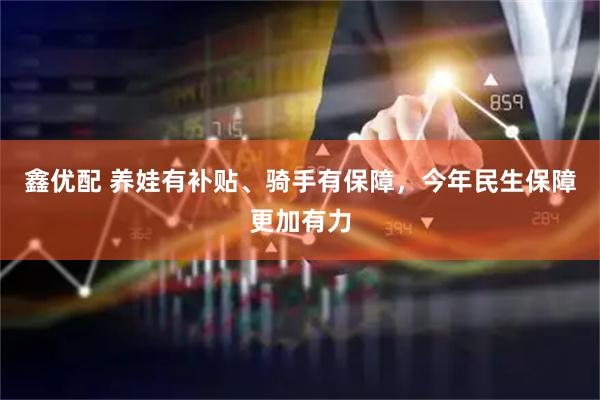 鑫优配 养娃有补贴、骑手有保障,今年民生保障更加有力