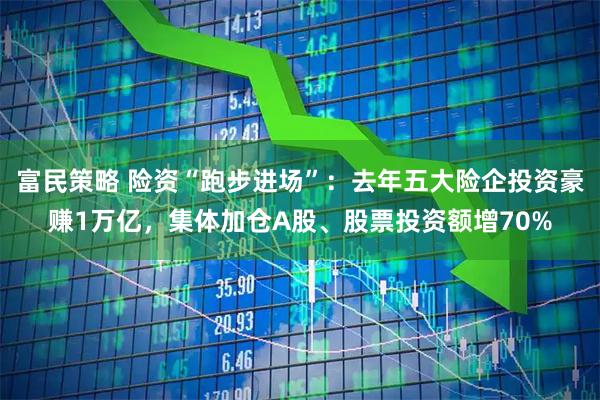富民策略 险资“跑步进场”：去年五大险企投资豪赚1万亿，集体加仓A股、股票投资额增70%