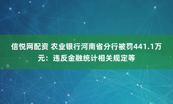 信悦网配资 农业银行河南省分行被罚441.1万元：违反金融统计相关规定等