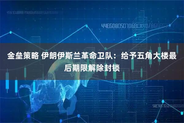 金垒策略 伊朗伊斯兰革命卫队：给予五角大楼最后期限解除封锁