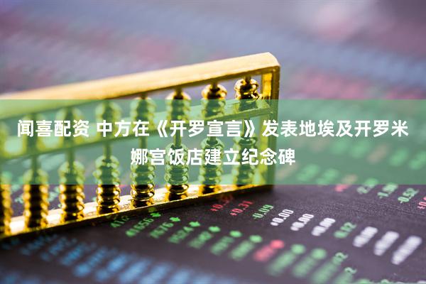 闻喜配资 中方在《开罗宣言》发表地埃及开罗米娜宫饭店建立纪念碑
