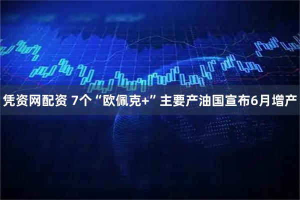 凭资网配资 7个“欧佩克+”主要产油国宣布6月增产